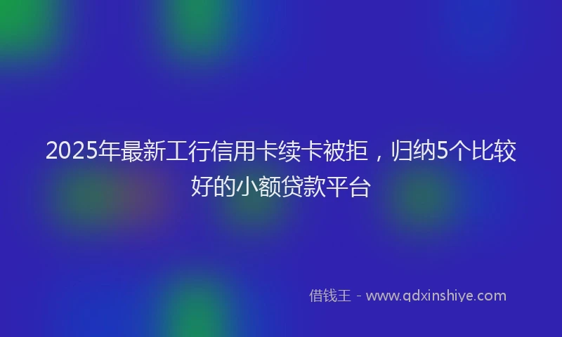 2025年最新工行信用卡续卡被拒，归纳5个比较好的小额贷款平台