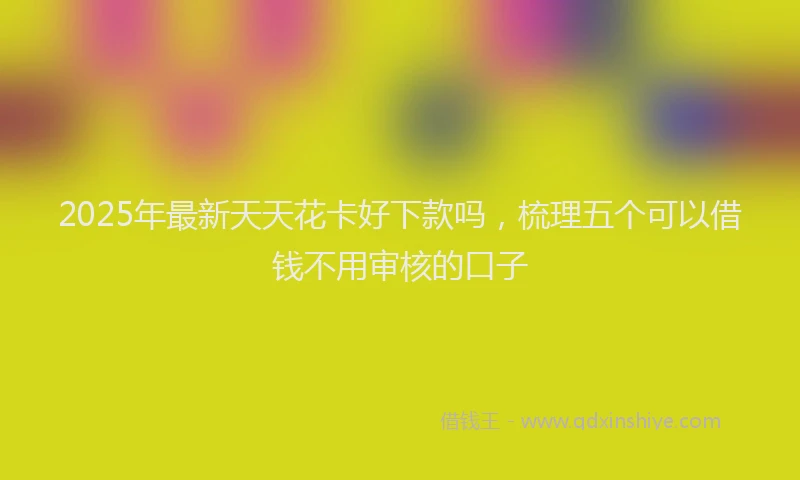 2025年最新天天花卡好下款吗，梳理五个可以借钱不用审核的口子