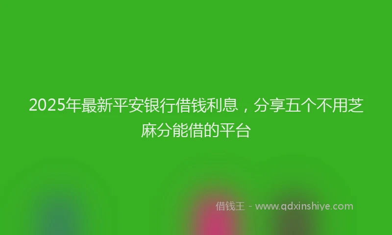 2025年最新平安银行借钱利息，分享五个不用芝麻分能借的平台