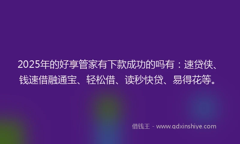 2025年的好享管家有下款成功的吗有：速贷侠、钱速借融通宝、轻松借、读秒快贷、易得花等。
