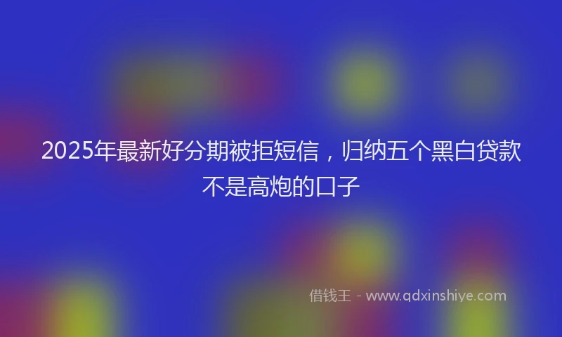 2025年最新好分期被拒短信，归纳五个黑白贷款不是高炮的口子
