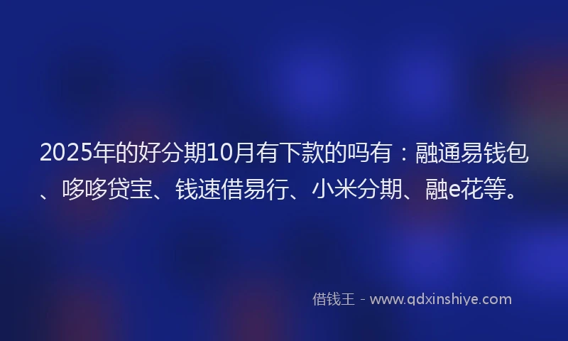 2025年的好分期10月有下款的吗有：融通易钱包、哆哆贷宝、钱速借易行、小米分期、融e花等。