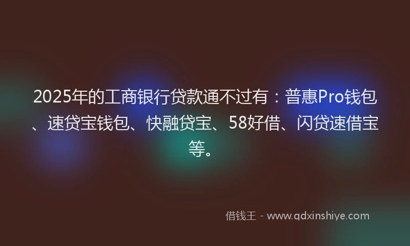 2025年的工商银行贷款通不过有：普惠Pro钱包、速贷宝钱包、快融贷宝、58好借、闪贷速借宝等。