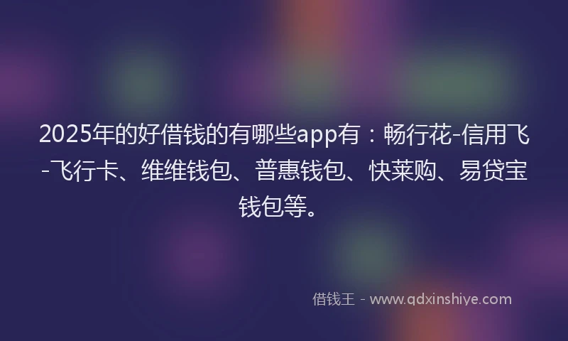 2025年的好借钱的有哪些app有：畅行花-信用飞-飞行卡、维维钱包、普惠钱包、快莱购、易贷宝钱包等。