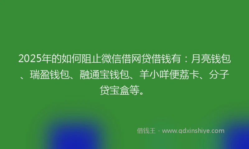 2025年的如何阻止微信借网贷借钱有：月亮钱包、瑞盈钱包、融通宝钱包、羊小咩便荔卡、分子贷宝盒等。