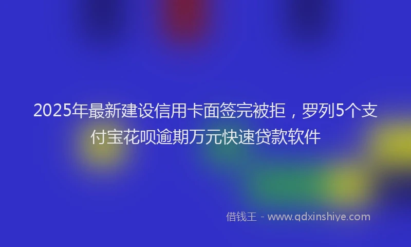 2025年最新建设信用卡面签完被拒，罗列5个支付宝花呗逾期万元快速贷款软件