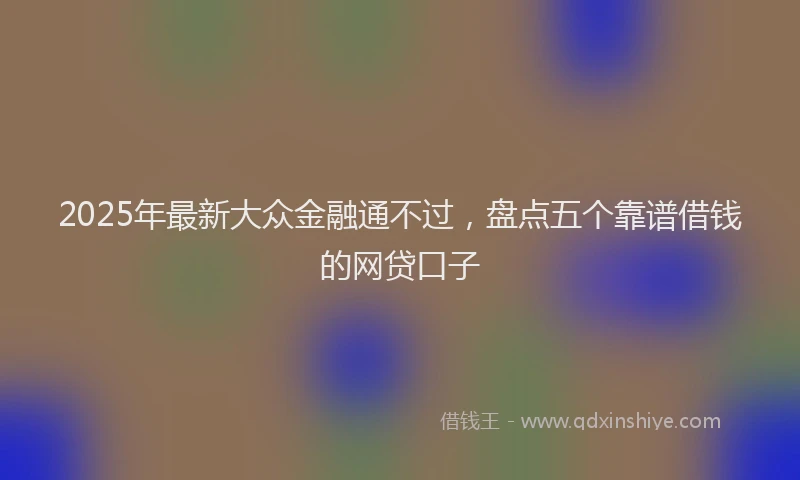 2025年最新大众金融通不过，盘点五个靠谱借钱的网贷口子