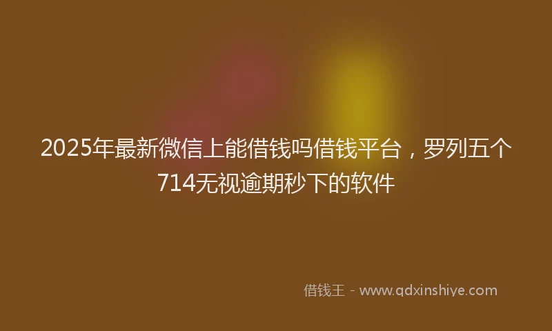 2025年最新微信上能借钱吗借钱平台，罗列五个714无视逾期秒下的软件
