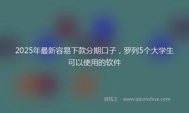 2025年最新容易下款分期口子，罗列5个大学生可以使用的软件
