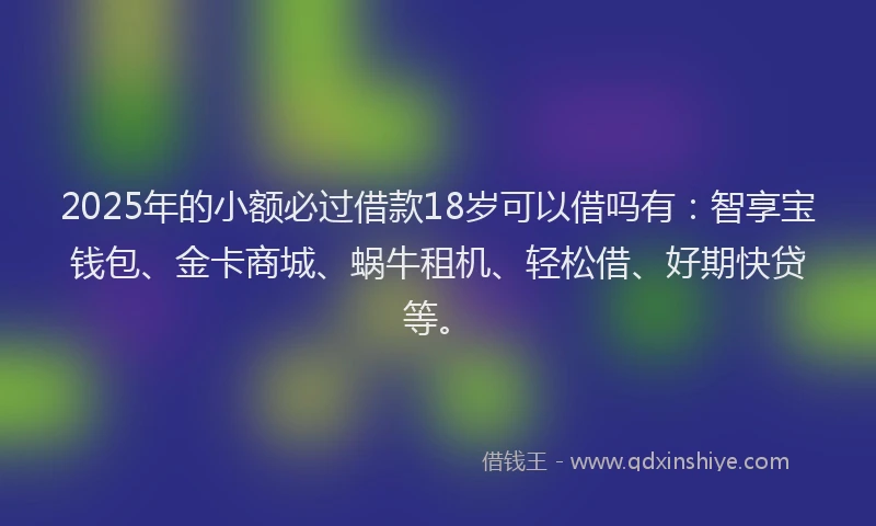 2025年的小额必过借款18岁可以借吗有：智享宝钱包、金卡商城、蜗牛租机、轻松借、好期快贷等。