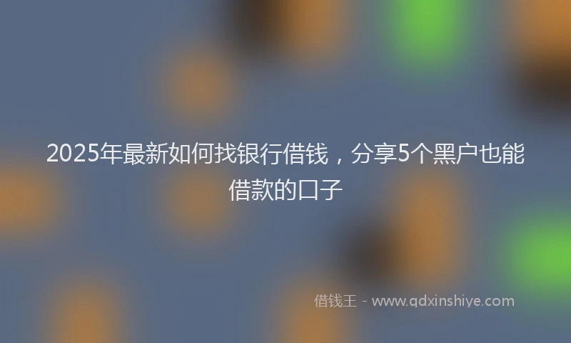 2025年最新如何找银行借钱，分享5个黑户也能借款的口子