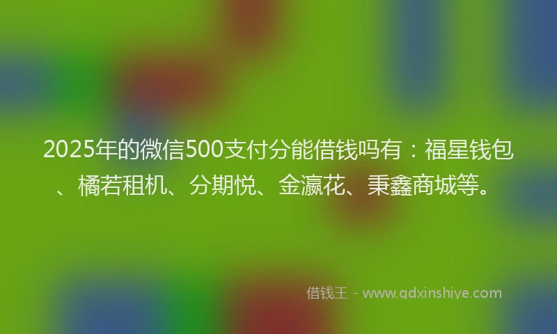 2025年的微信500支付分能借钱吗有：福星钱包、橘若租机、分期悦、金瀛花、秉鑫商城等。