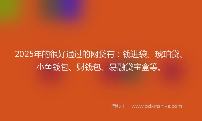 2025年的很好通过的网贷有：钱进袋、琥珀贷、小鱼钱包、财钱包、易融贷宝盒等。
