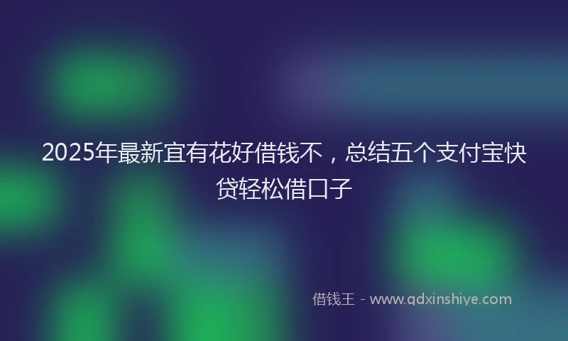 2025年最新宜有花好借钱不，总结五个支付宝快贷轻松借口子
