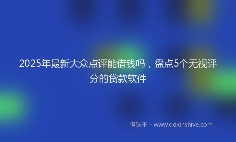 2025年最新大众点评能借钱吗，盘点5个无视评分的贷款软件