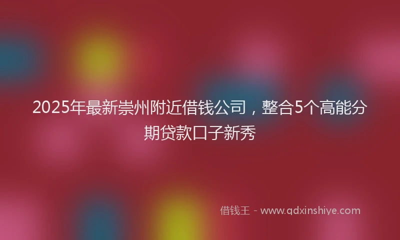 2025年最新崇州附近借钱公司，整合5个高能分期贷款口子新秀