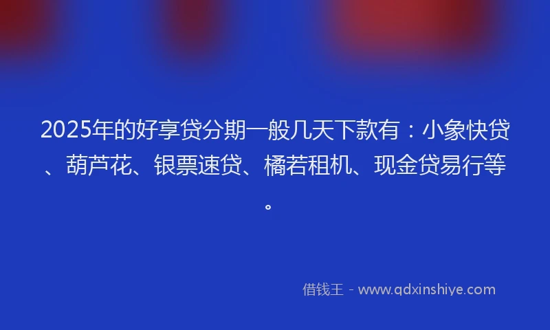 2025年的好享贷分期一般几天下款有：小象快贷、葫芦花、银票速贷、橘若租机、现金贷易行等。