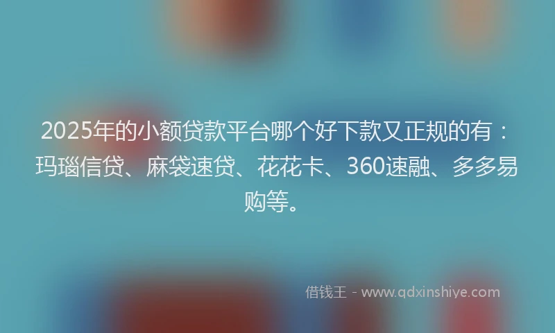 2025年的小额贷款平台哪个好下款又正规的有：玛瑙信贷、麻袋速贷、花花卡、360速融、多多易购等。