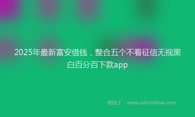 2025年最新富安借钱，整合五个不看征信无视黑白百分百下款app