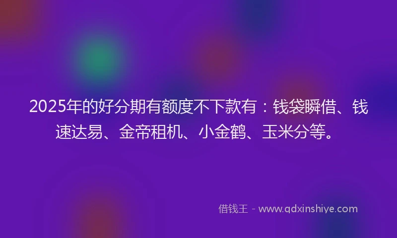 2025年的好分期有额度不下款有：钱袋瞬借、钱速达易、金帝租机、小金鹤、玉米分等。