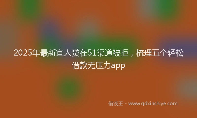 2025年最新宜人贷在51渠道被拒，梳理五个轻松借款无压力app