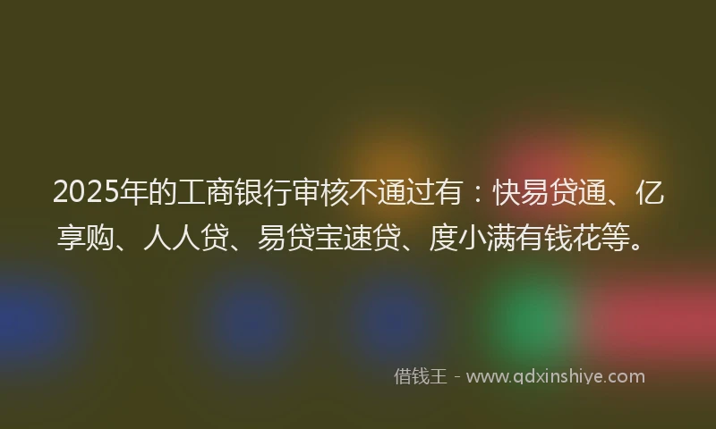 2025年的工商银行审核不通过有：快易贷通、亿享购、人人贷、易贷宝速贷、度小满有钱花等。