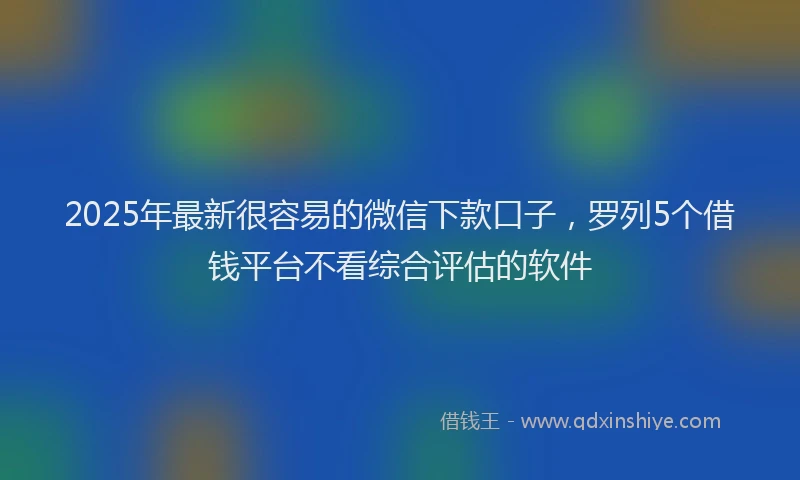 2025年最新很容易的微信下款口子，罗列5个借钱平台不看综合评估的软件