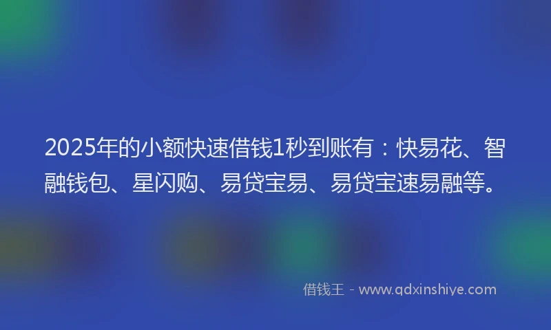 2025年的小额快速借钱1秒到账有：快易花、智融钱包、星闪购、易贷宝易、易贷宝速易融等。