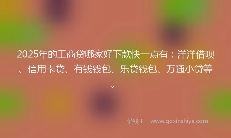 2025年的工商贷哪家好下款快一点有：洋洋借呗、信用卡贷、有钱钱包、乐贷钱包、万通小贷等。