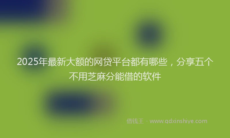 2025年最新大额的网贷平台都有哪些，分享五个不用芝麻分能借的软件