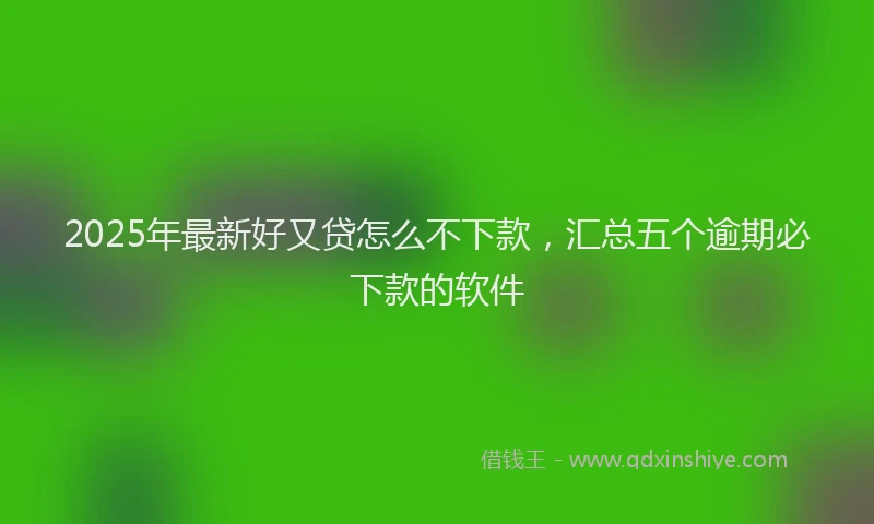 2025年最新好又贷怎么不下款，汇总五个逾期必下款的软件