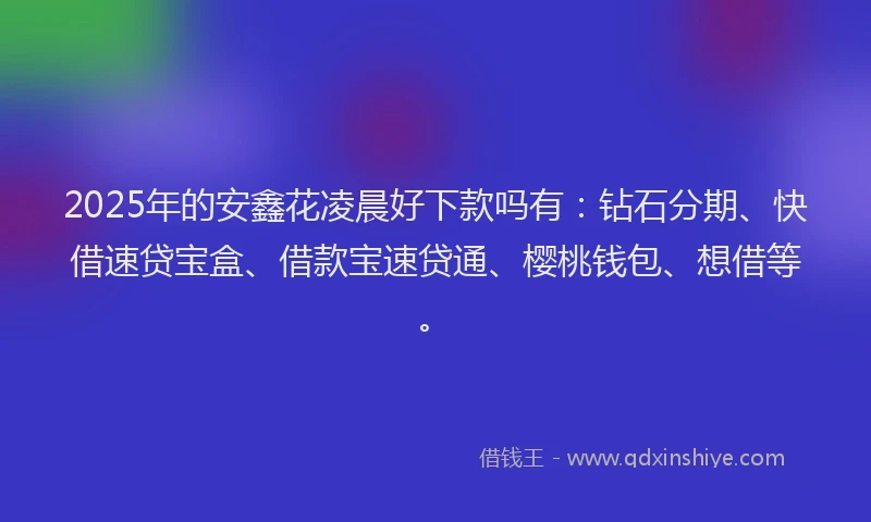 2025年的安鑫花凌晨好下款吗有：钻石分期、快借速贷宝盒、借款宝速贷通、樱桃钱包、想借等。