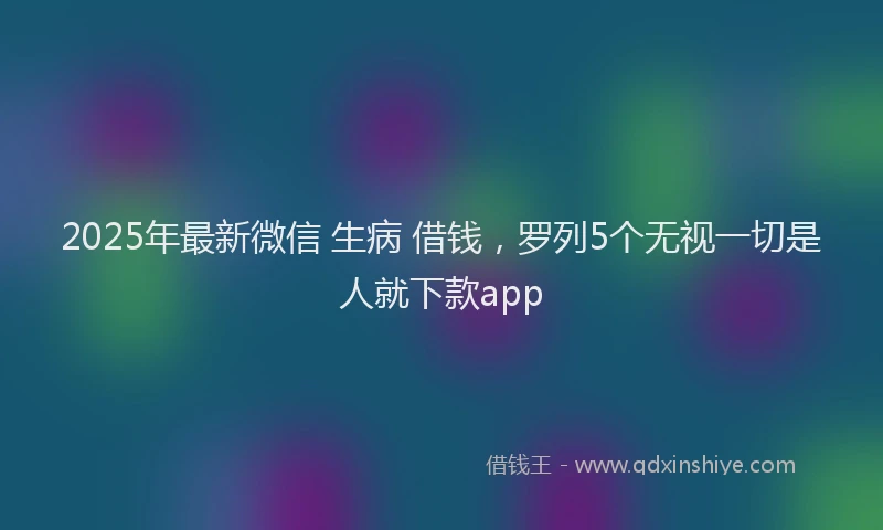 2025年最新微信 生病 借钱，罗列5个无视一切是人就下款app