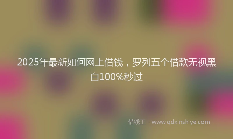 2025年最新如何网上借钱，罗列五个借款无视黑白100%秒过