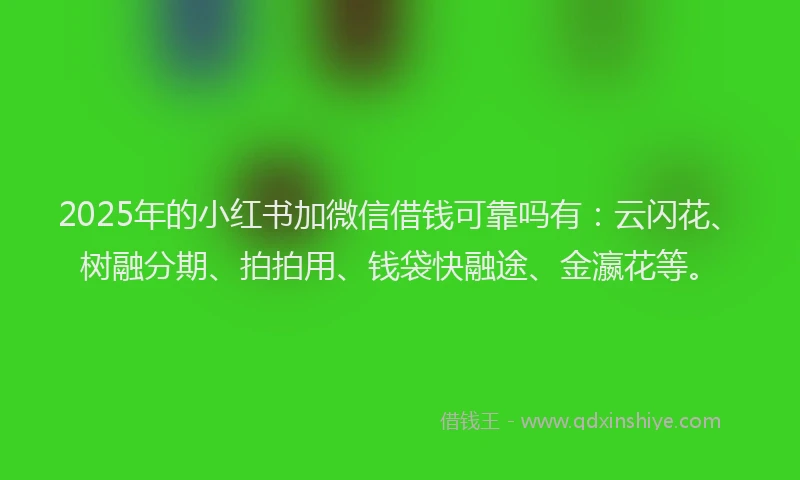 2025年的小红书加微信借钱可靠吗有：云闪花、树融分期、拍拍用、钱袋快融途、金瀛花等。