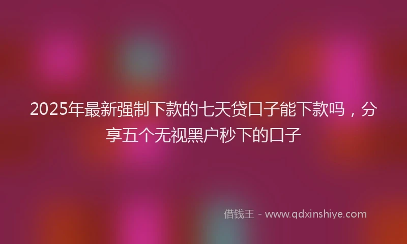 2025年最新强制下款的七天贷口子能下款吗，分享五个无视黑户秒下的口子