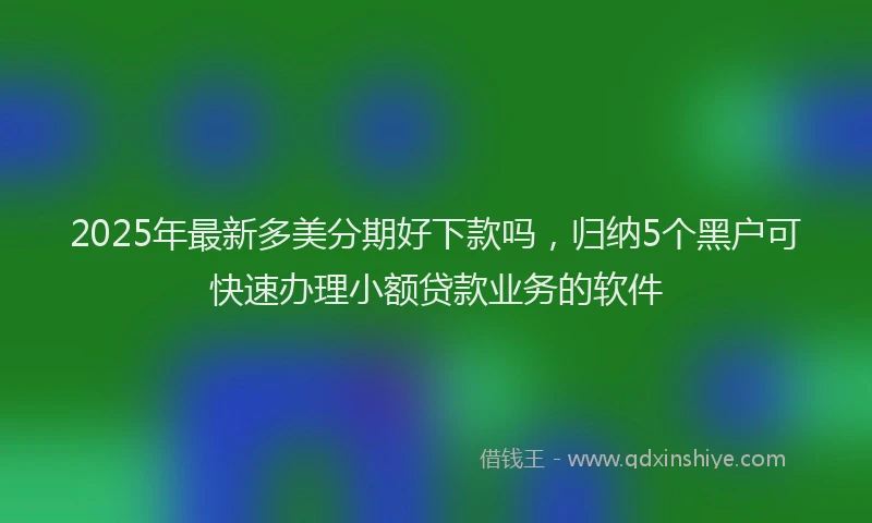 2025年最新多美分期好下款吗，归纳5个黑户可快速办理小额贷款业务的软件