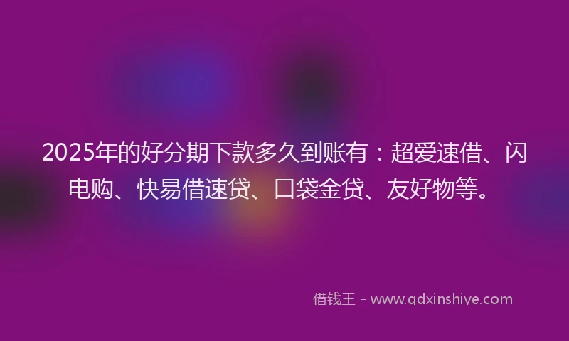 2025年的好分期下款多久到账有：超爱速借、闪电购、快易借速贷、口袋金贷、友好物等。