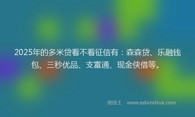 2025年的多米贷看不看征信有：森森贷、乐融钱包、三秒优品、支富通、现金侠借等。