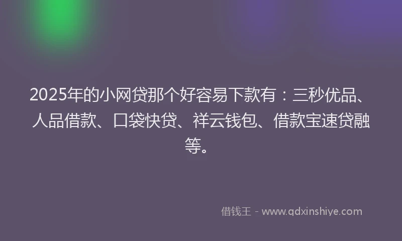 2025年的小网贷那个好容易下款有：三秒优品、人品借款、口袋快贷、祥云钱包、借款宝速贷融等。