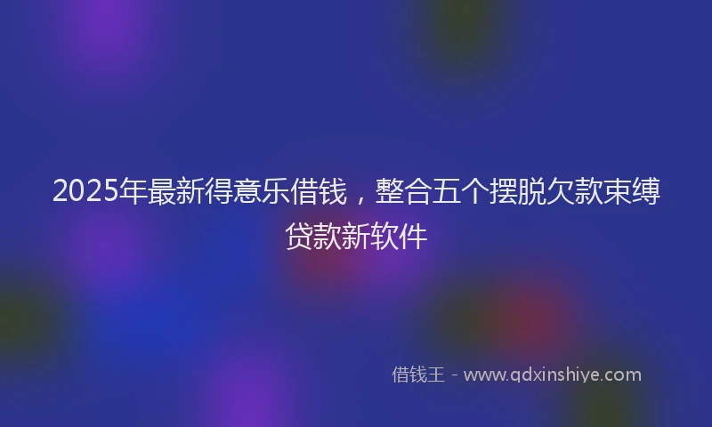 2025年最新得意乐借钱，整合五个摆脱欠款束缚贷款新软件