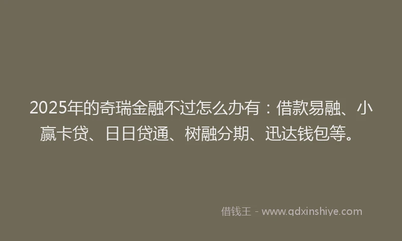 2025年的奇瑞金融不过怎么办有：借款易融、小赢卡贷、日日贷通、树融分期、迅达钱包等。