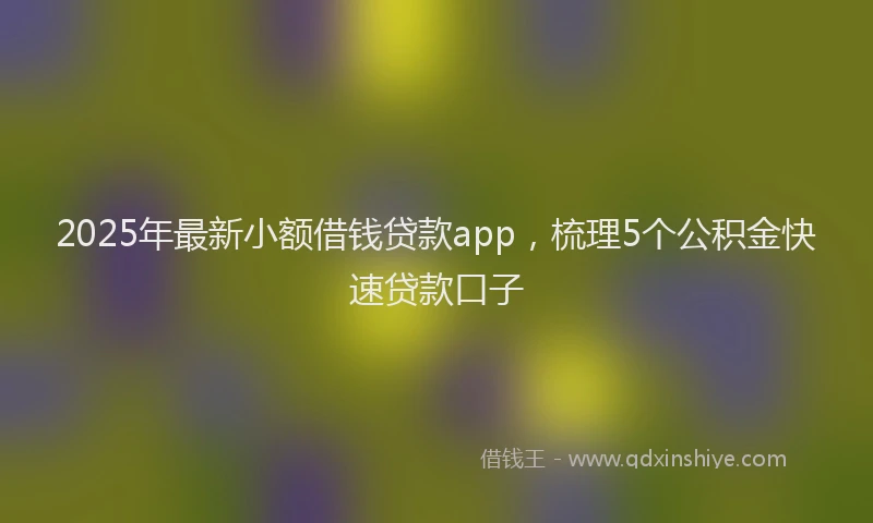 2025年最新小额借钱贷款app，梳理5个公积金快速贷款口子