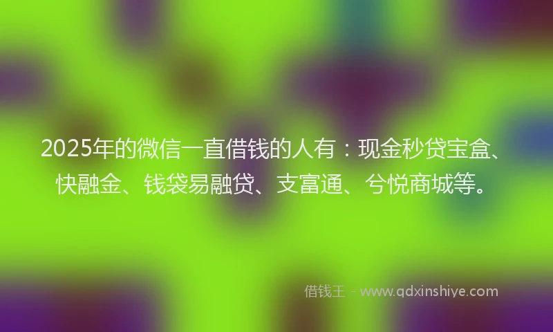 2025年的微信一直借钱的人有：现金秒贷宝盒、快融金、钱袋易融贷、支富通、兮悦商城等。