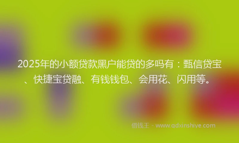 2025年的小额贷款黑户能贷的多吗有：甄信贷宝、快捷宝贷融、有钱钱包、会用花、闪用等。