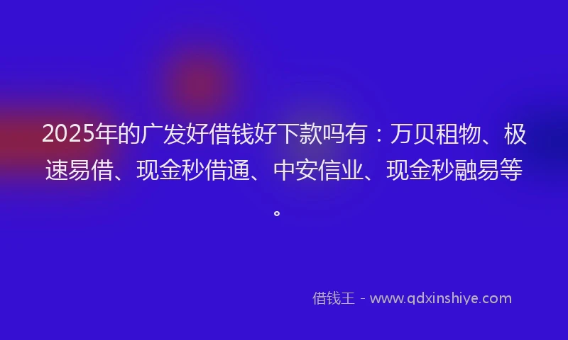 2025年的广发好借钱好下款吗有：万贝租物、极速易借、现金秒借通、中安信业、现金秒融易等。