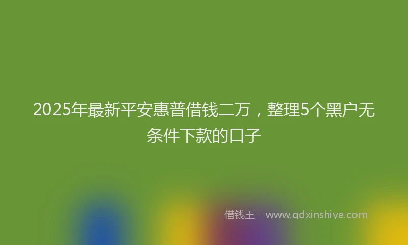 2025年最新平安惠普借钱二万，整理5个黑户无条件下款的口子