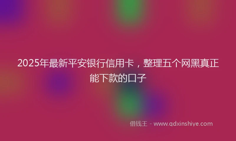 2025年最新平安银行信用卡，整理五个网黑真正能下款的口子