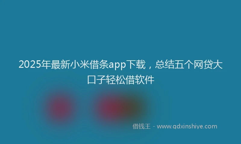 2025年最新小米借条app下载，总结五个网贷大口子轻松借软件