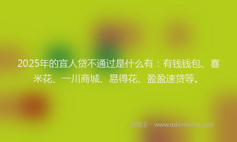 2025年的宜人贷不通过是什么有：有钱钱包、喜米花、一川商城、易得花、盈盈速贷等。